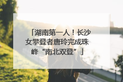 湖南第一人！长沙女攀登者唐玲完成珠峰“南北双登”