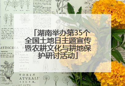 湖南举办第35个全国土地日主题宣传暨农耕文化与耕地保护研讨活动