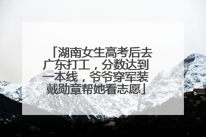 湖南女生高考后去广东打工，分数达到一本线，爷爷穿军装戴勋章帮她看志愿