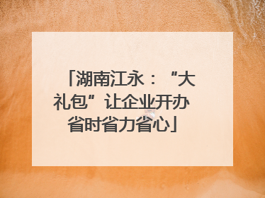 湖南江永：“大礼包”让企业开办省时省力省心