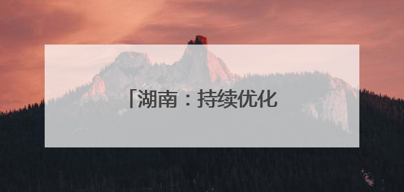 湖南：持续优化营商环境，力促民间投资提质增效