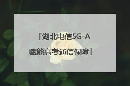 湖北电信5G-A赋能高考通信保障