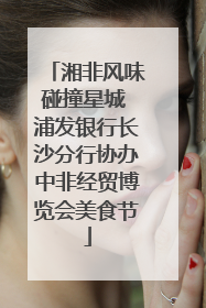 湘非风味碰撞星城 浦发银行长沙分行协办中非经贸博览会美食节