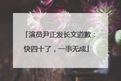 演员尹正发长文道歉：快四十了，一事无成
