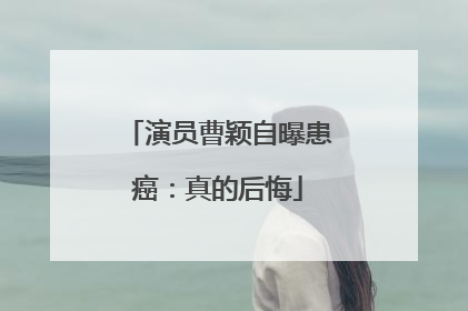 演员曹颖自曝患癌：真的后悔