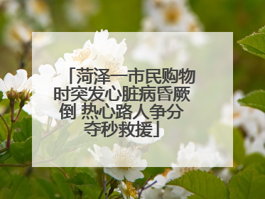 菏泽一市民购物时突发心脏病昏厥倒 热心路人争分夺秒救援