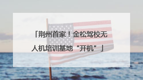 荆州首家！金松驾校无人机培训基地“开机”