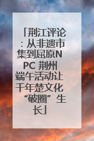 荆江评论：从非遗市集到屈原NPC 荆州端午活动让千年楚文化“破圈”生长
