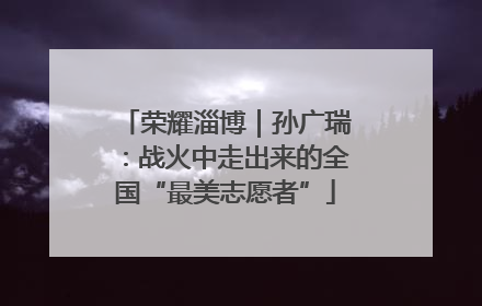 荣耀淄博｜孙广瑞：战火中走出来的全国“最美志愿者”