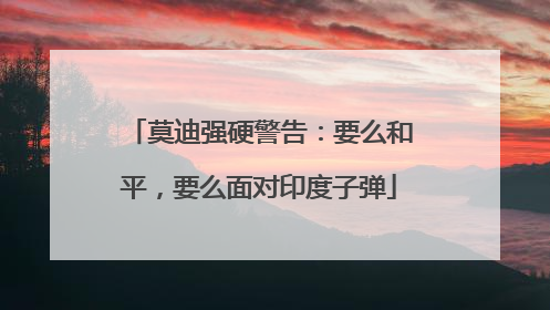 莫迪强硬警告：要么和平，要么面对印度子弹