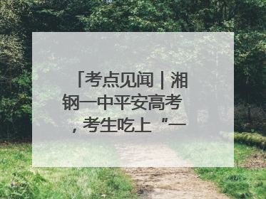 考点见闻｜湘钢一中平安高考，考生吃上“一鸣惊人”菜系