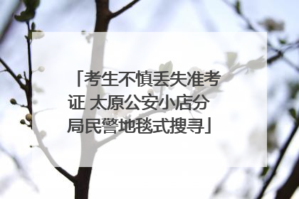 考生不慎丢失准考证 太原公安小店分局民警地毯式搜寻