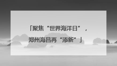 聚焦“世界海洋日”，郑州海昌再“添新”
