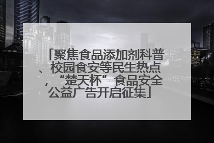 聚焦食品添加剂科普、校园食安等民生热点，“楚天杯”食品安全公益广告开启征集