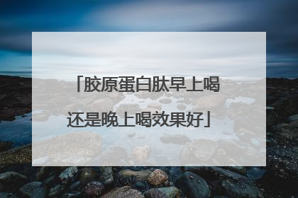 胶原蛋白肽早上喝还是晚上喝效果好