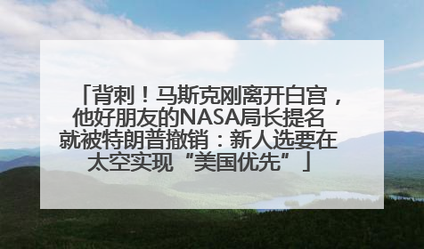 背刺！马斯克刚离开白宫，他好朋友的NASA局长提名就被特朗普撤销：新人选要在太空实现“美国优先”