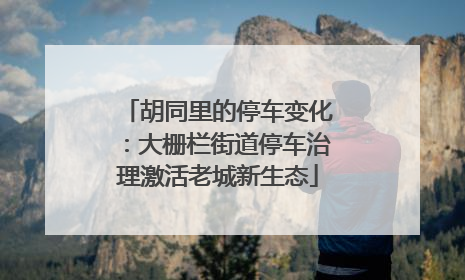胡同里的停车变化：大栅栏街道停车治理激活老城新生态