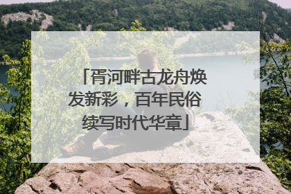 胥河畔古龙舟焕发新彩，百年民俗续写时代华章