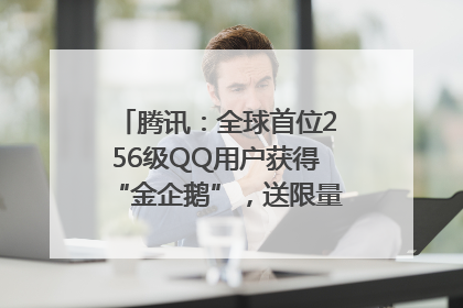 腾讯：全球首位256级QQ用户获得“金企鹅”，送限量版神秘惊喜等礼物