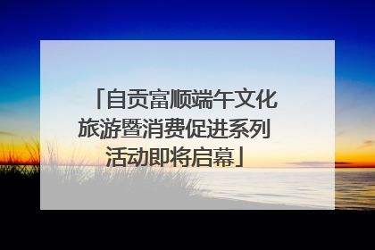 自贡富顺端午文化旅游暨消费促进系列活动即将启幕