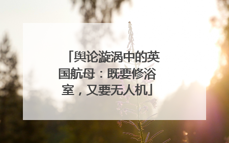舆论漩涡中的英国航母：既要修浴室，又要无人机