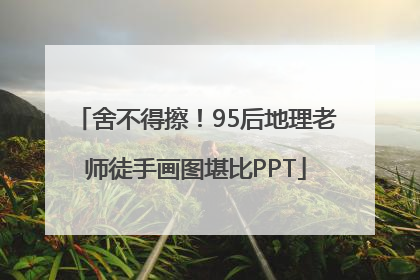 舍不得擦！95后地理老师徒手画图堪比PPT