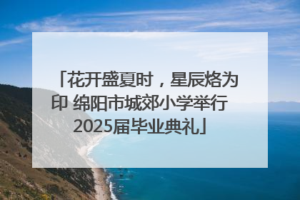 花开盛夏时，星辰烙为印 绵阳市城郊小学举行2025届毕业典礼