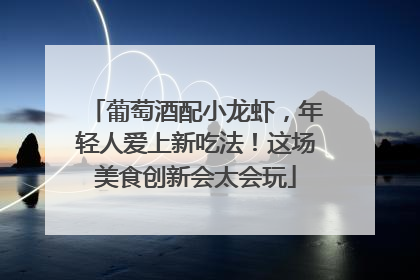 葡萄酒配小龙虾，年轻人爱上新吃法！这场美食创新会太会玩