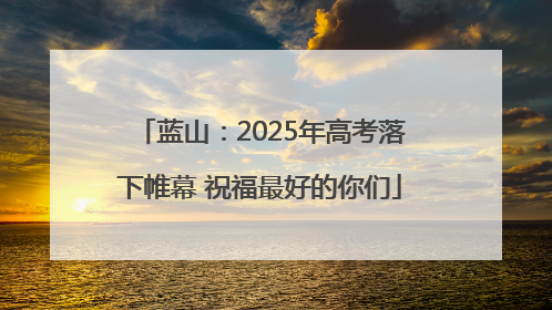 蓝山：2025年高考落下帷幕 祝福最好的你们