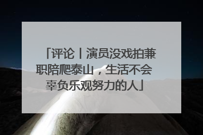 评论丨演员没戏拍兼职陪爬泰山，生活不会辜负乐观努力的人