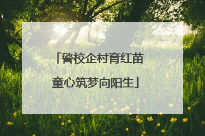 警校企村育红苗 童心筑梦向阳生