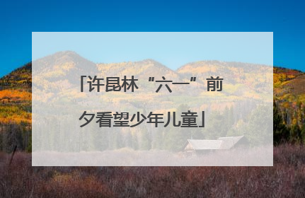 许昆林“六一”前夕看望少年儿童