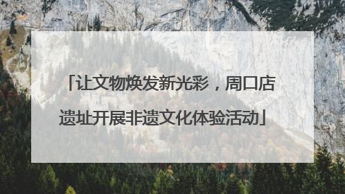 让文物焕发新光彩，周口店遗址开展非遗文化体验活动