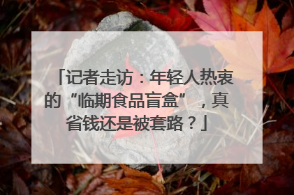 记者走访：年轻人热衷的“临期食品盲盒”，真省钱还是被套路？