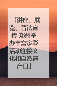 讲座、展览、普法宣传 郑州举办丰富多彩活动迎接文化和自然遗产日
