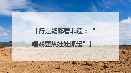 行走赣鄱看非遗：“唱戏要从娃娃抓起”