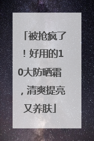 被抢疯了！好用的10大防晒霜，清爽提亮又养肤