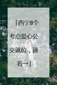 西宁8个考点爱心公交就位，速看→