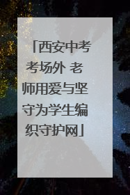 西安中考考场外 老师用爱与坚守为学生编织守护网