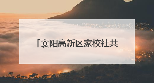 襄阳高新区家校社共育"七彩"童心 专家团支招智慧育儿