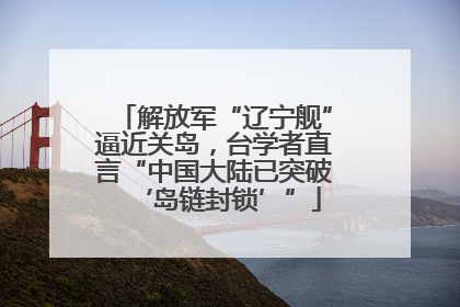 解放军“辽宁舰”逼近关岛，台学者直言“中国大陆已突破‘岛链封锁’”