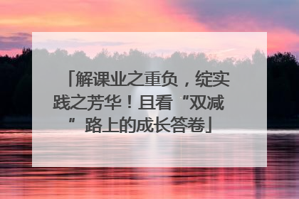 解课业之重负，绽实践之芳华！且看“双减”路上的成长答卷