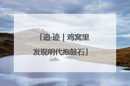 追·迹｜鸡窝里发现明代抱鼓石