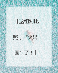 这组对比照，“火出圈”了！