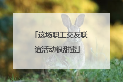 这场职工交友联谊活动很甜蜜