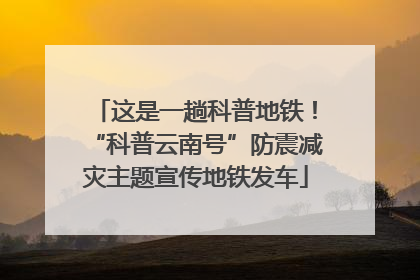这是一趟科普地铁！“科普云南号”防震减灾主题宣传地铁发车