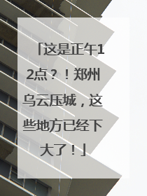 这是正午12点？！郑州乌云压城，这些地方已经下大了！