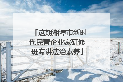 这期湘潭市新时代民营企业家研修班专讲法治素养