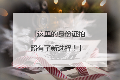 这里的身份证拍照有了新选择！