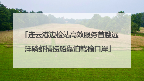 连云港边检站高效服务首艘远洋磷虾捕捞船靠泊赣榆口岸